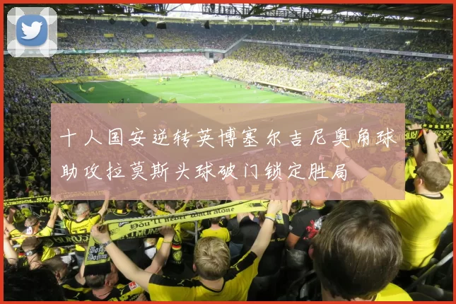 十人国安逆转英博塞尔吉尼奥角球助攻拉莫斯头球破门锁定胜局