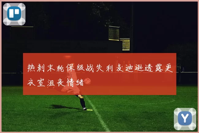 热刺末轮保级战失利麦迪逊透露更衣室沮丧情绪