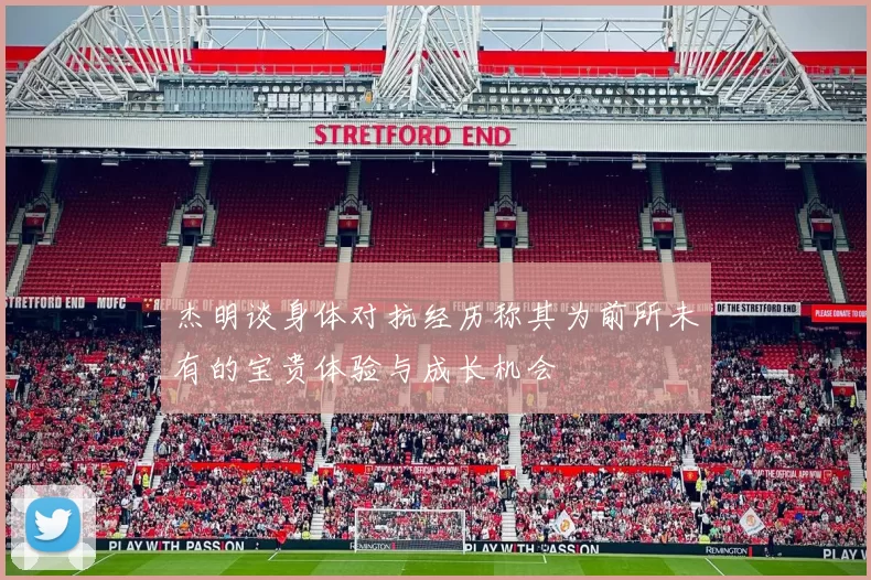 杰明谈身体对抗经历称其为前所未有的宝贵体验与成长机会