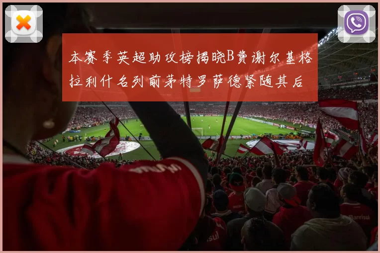 本赛季英超助攻榜揭晓B费谢尔基格拉利什名列前茅特罗萨德紧随其后