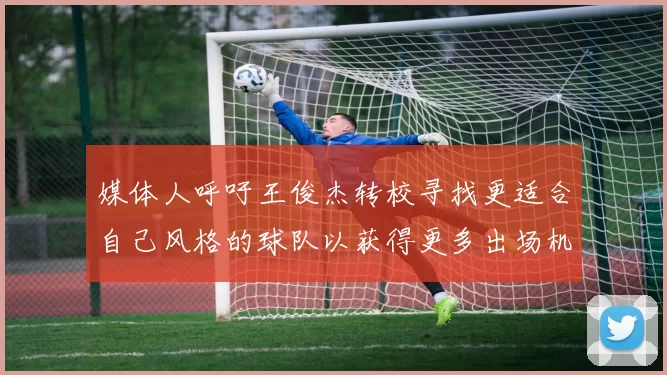 媒体人呼吁王俊杰转校寻找更适合自己风格的球队以获得更多出场机会
