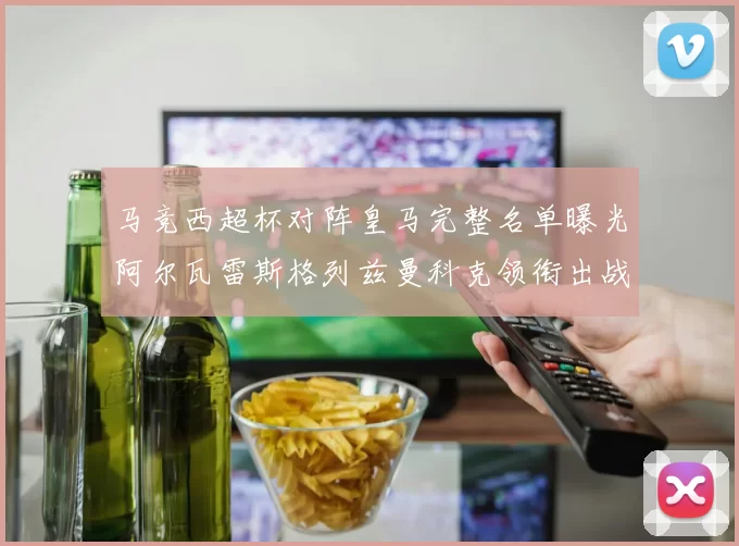 马竞西超杯对阵皇马完整名单曝光阿尔瓦雷斯格列兹曼科克领衔出战